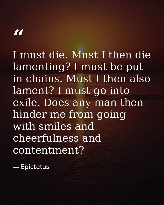 I must die. Must I then die lamenting? I must be put in chains. Must I then also lament? I must go into exile. Does any  — Epictetus