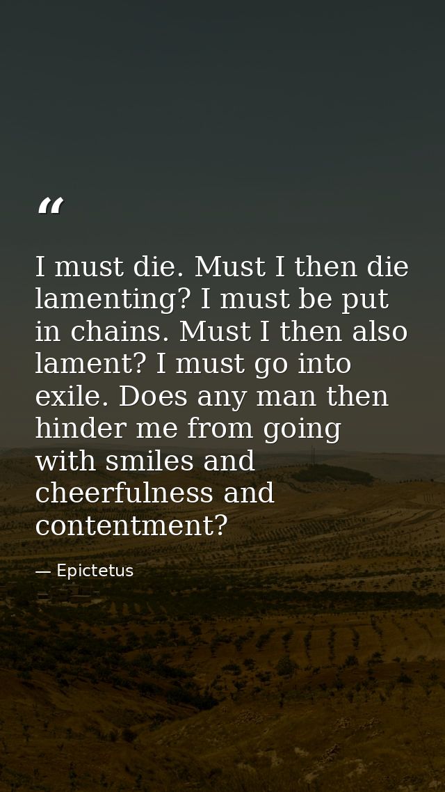 I must die. Must I then die lamenting? I must be put in chains. Must I then also lament? I must go into exile. Does any  — Epictetus