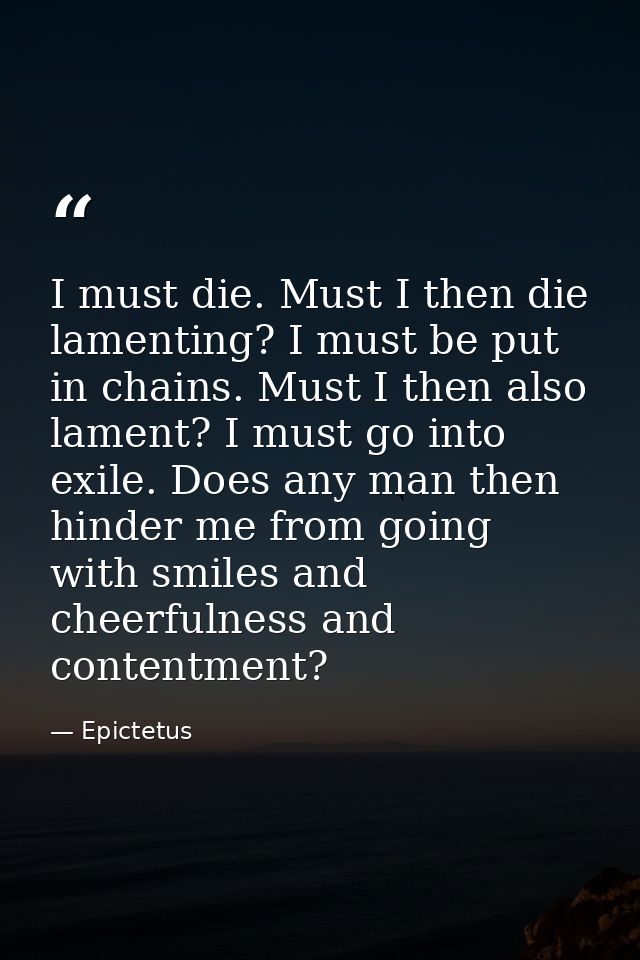 I must die. Must I then die lamenting? I must be put in chains. Must I then also lament? I must go into exile. Does any  — Epictetus