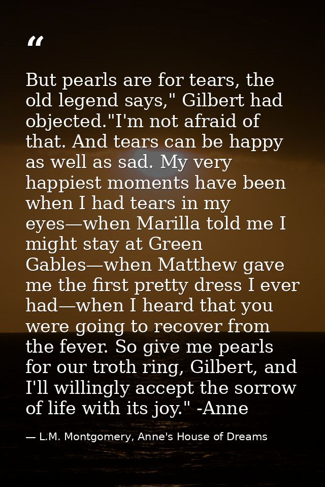 But pearls are for tears, the old legend says," Gilbert had objected."I'm not afraid of that. And tears can be happy as  — L.M. Montgomery, Anne's House of Dreams