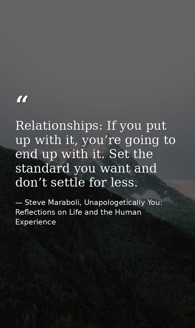 Relationships: If you put up with it, you’re going to end up with it. Set the standard you want and don’t settle for les — Steve Maraboli, Unapologetically You: Reflections on Life and the Human Experience