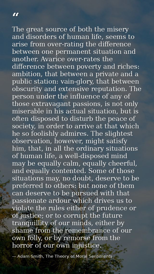 The great source of both the misery and disorders of human life, seems to arise from over-rating the difference between  — Adam Smith, The Theory of Moral Sentiments