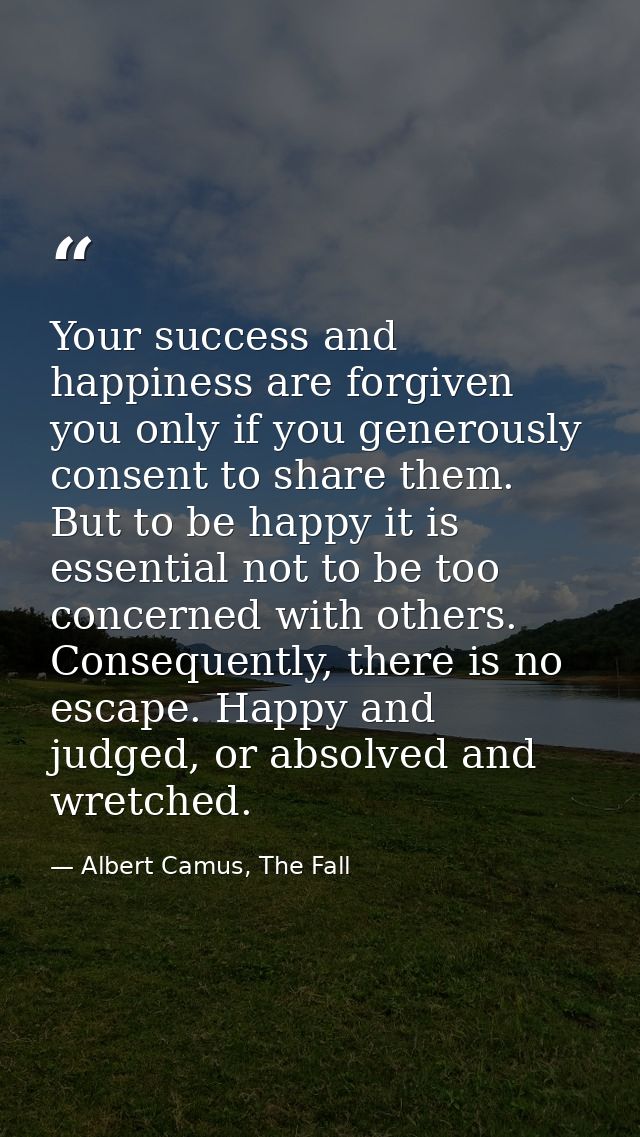 Your success and happiness are forgiven you only if you generously consent to share them. But to be happy it is essentia — Albert Camus, The Fall