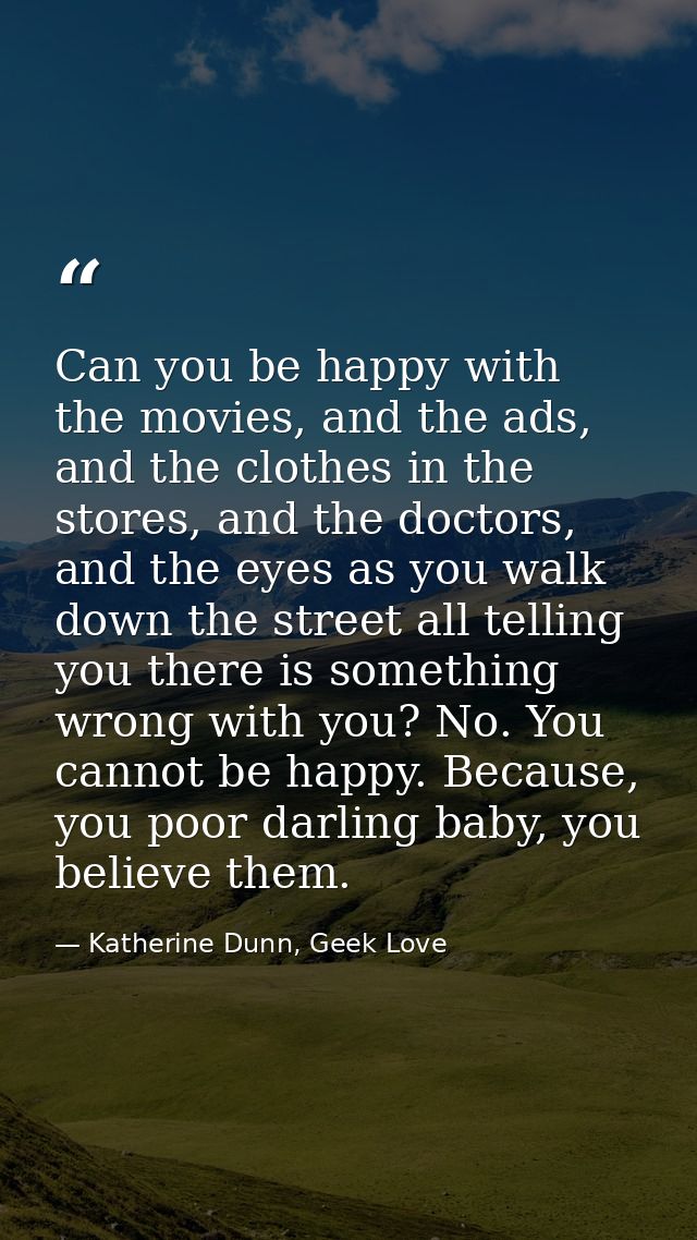 Can you be happy with the movies, and the ads, and the clothes in the stores, and the doctors, and the eyes as you walk  — Katherine Dunn, Geek Love