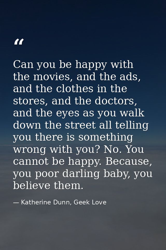 Can you be happy with the movies, and the ads, and the clothes in the stores, and the doctors, and the eyes as you walk  — Katherine Dunn, Geek Love