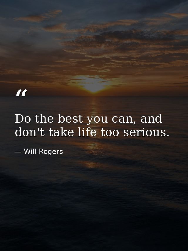 Do the best you can, and don't take life too serious. — Will Rogers