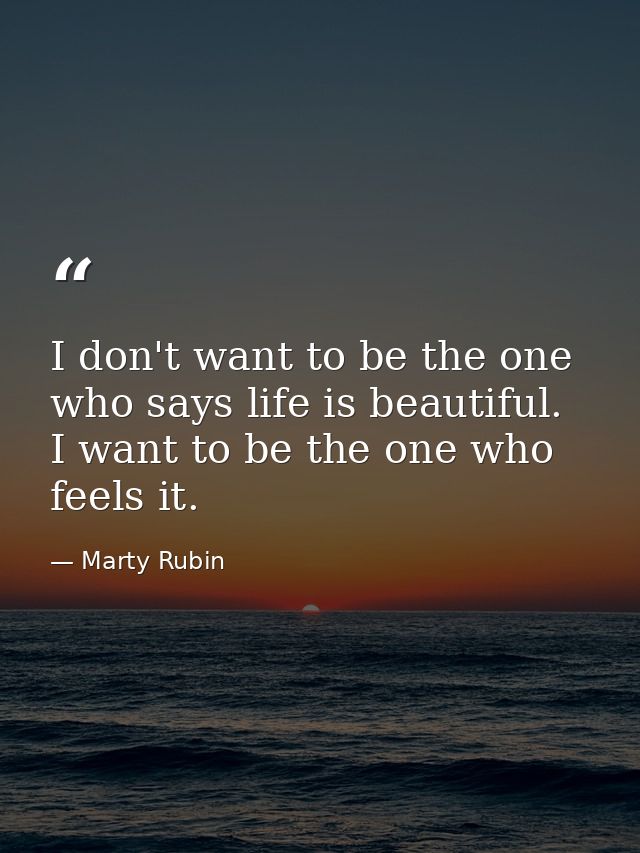 I don't want to be the one who says life is beautiful. I want to be the one who feels it. — Marty Rubin