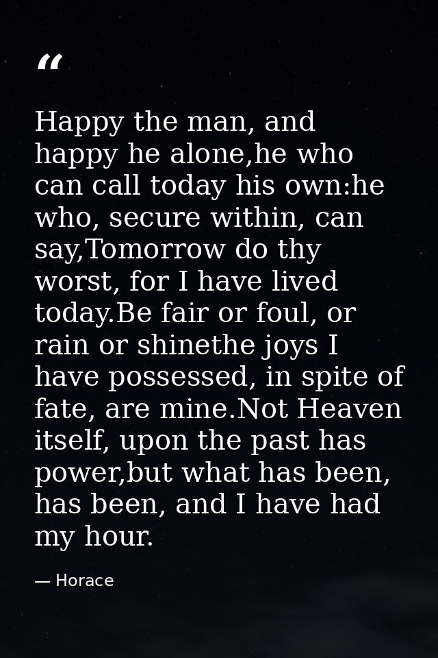 Happy the man, and happy he alone,he who can call today his own:he who, secure within, can say,Tomorrow do thy worst, fo — Horace