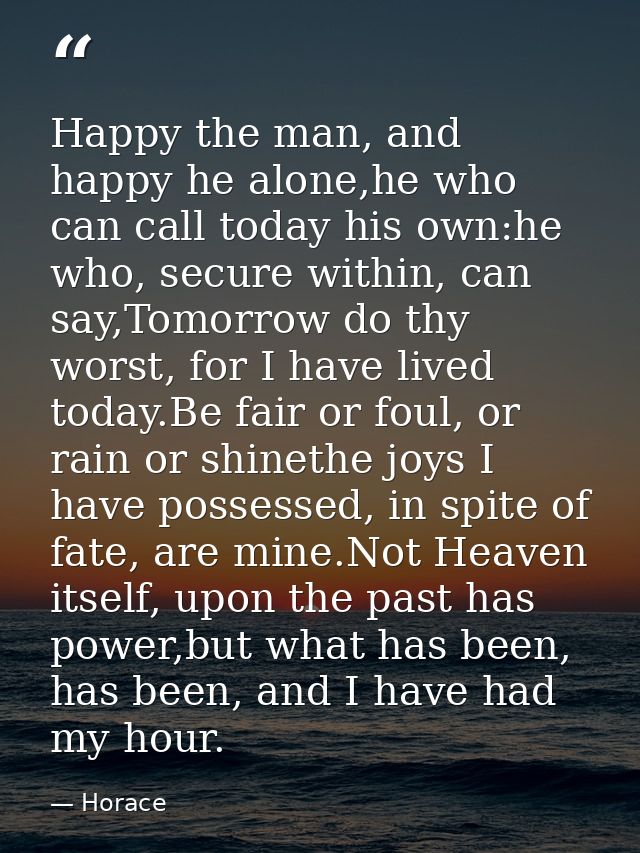 Happy the man, and happy he alone,he who can call today his own:he who, secure within, can say,Tomorrow do thy worst, fo — Horace