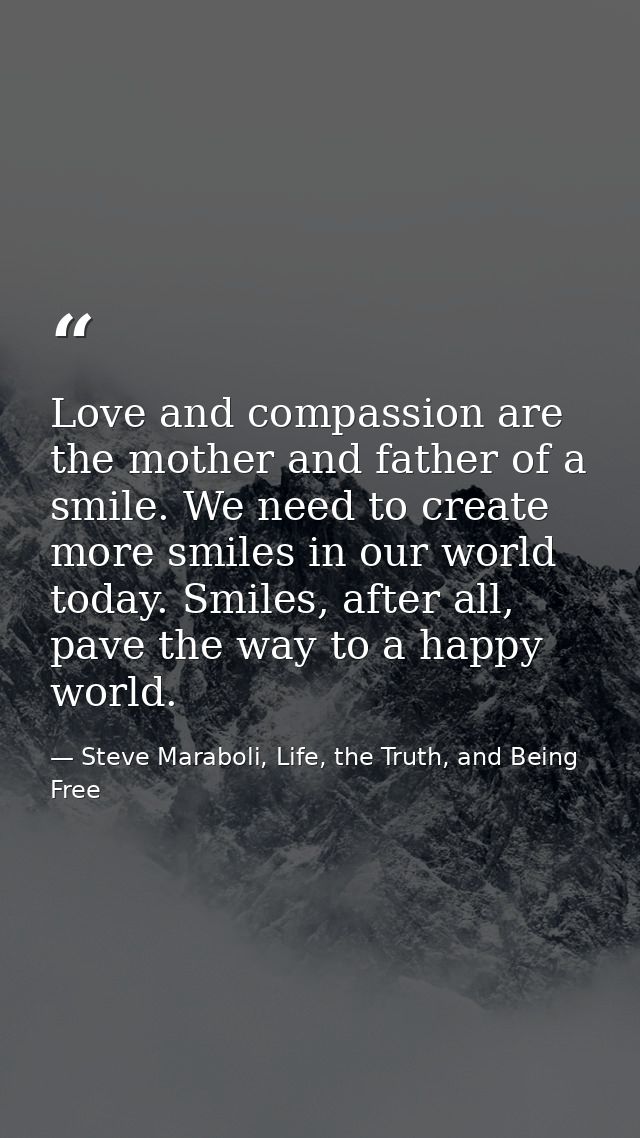 Love and compassion are the mother and father of a smile. We need to create more smiles in our world today. Smiles, afte — Steve Maraboli, Life, the Truth, and Being Free