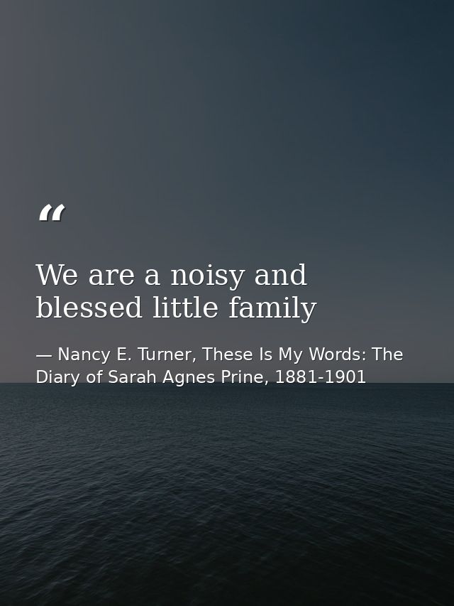 We are a noisy and blessed little family — Nancy E. Turner, These Is My Words: The Diary of Sarah Agnes Prine, 1881-1901