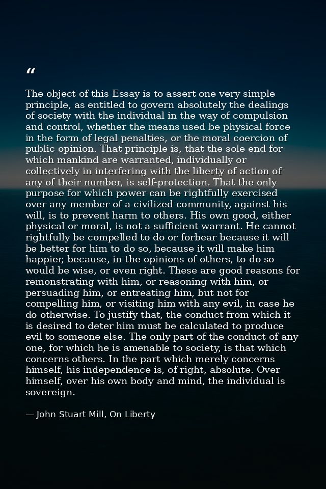 The object of this Essay is to assert one very simple principle, as entitled to govern absolutely the dealings of societ — John Stuart Mill, On Liberty