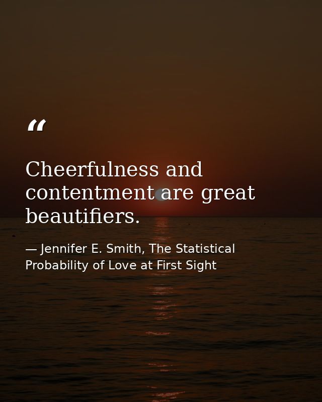 Cheerfulness and contentment are great beautifiers. — Jennifer E. Smith, The Statistical Probability of Love at First Sight