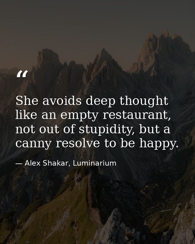 She avoids deep thought like an empty restaurant, not out of stupidity, but a canny resolve to be happy. — Alex Shakar, Luminarium
