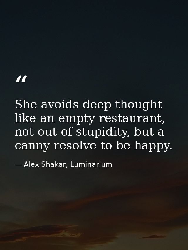 She avoids deep thought like an empty restaurant, not out of stupidity, but a canny resolve to be happy. — Alex Shakar, Luminarium