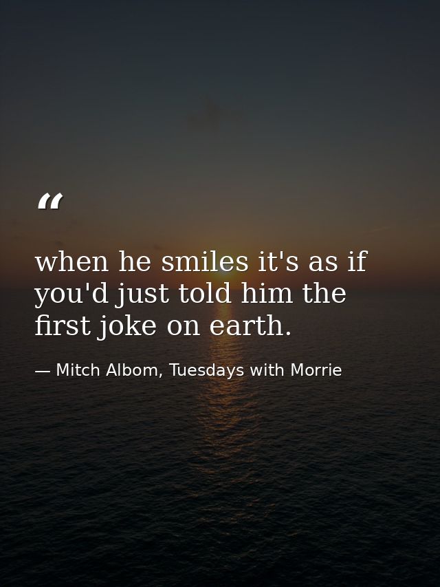 when he smiles it's as if you'd just told him the first joke on earth. — Mitch Albom, Tuesdays with Morrie
