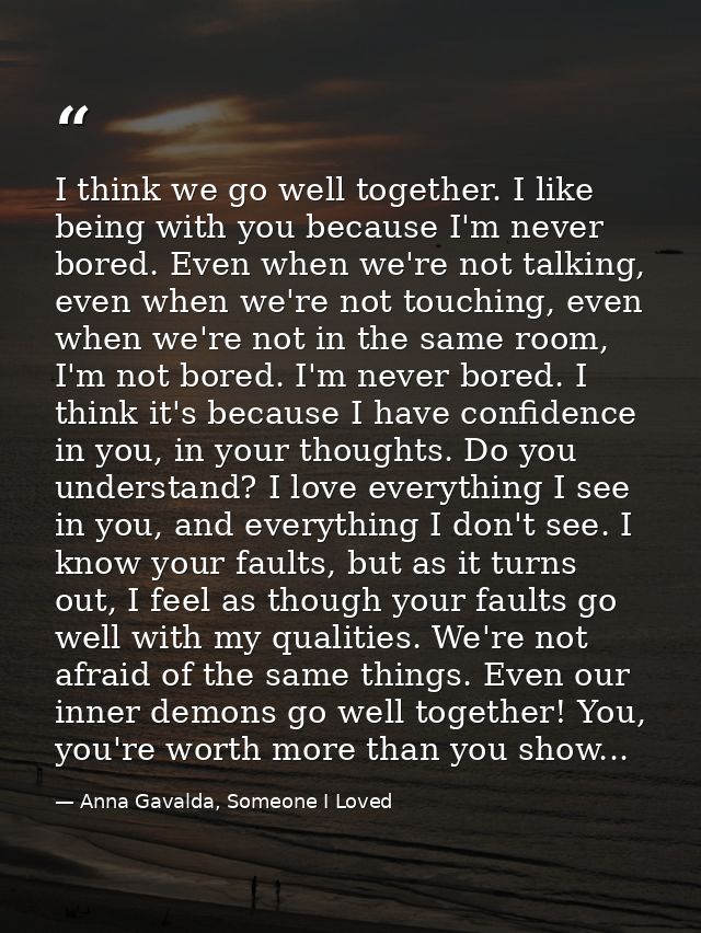 I think we go well together. I like being with you because I'm never bored. Even when we're not talking, even when we're — Anna Gavalda, Someone I Loved