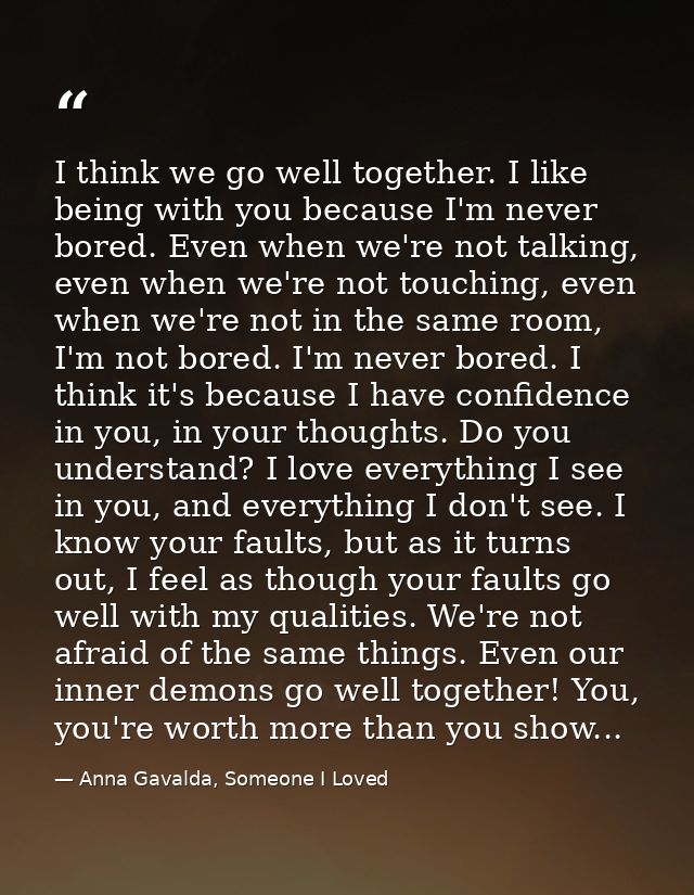I think we go well together. I like being with you because I'm never bored. Even when we're not talking, even when we're — Anna Gavalda, Someone I Loved