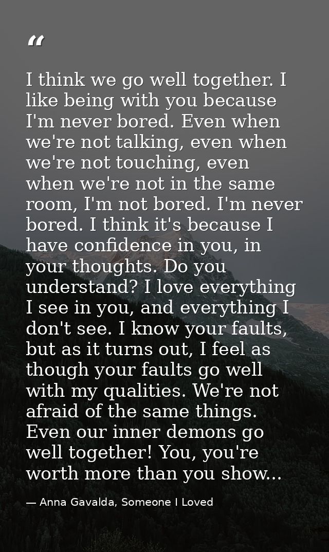 I think we go well together. I like being with you because I'm never bored. Even when we're not talking, even when we're — Anna Gavalda, Someone I Loved