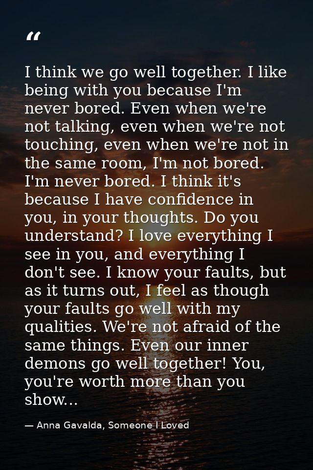 I think we go well together. I like being with you because I'm never bored. Even when we're not talking, even when we're — Anna Gavalda, Someone I Loved