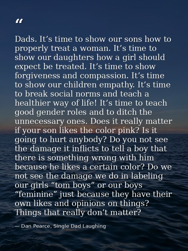 Dads. It’s time to show our sons how to properly treat a woman. It’s time to show our daughters how a girl should expect — Dan Pearce, Single Dad Laughing