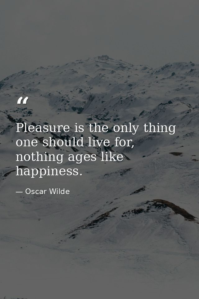 Pleasure is the only thing one should live for, nothing ages like happiness. — Oscar Wilde
