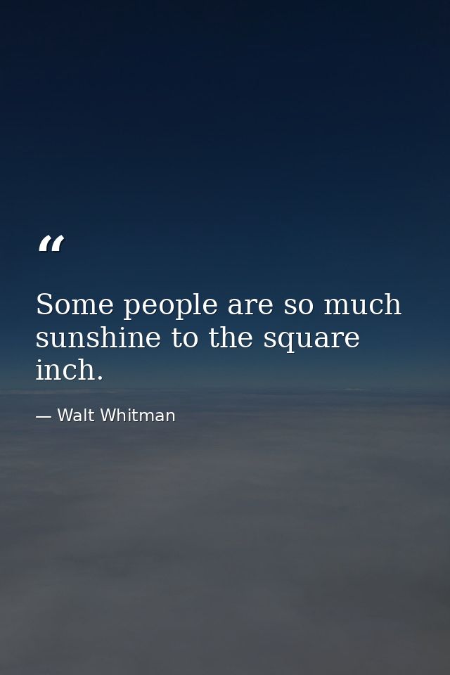 Some people are so much sunshine to the square inch. — Walt Whitman