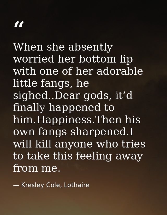 When she absently worried her bottom lip with one of her adorable little fangs, he sighed..Dear gods, it’d finally happe — Kresley Cole, Lothaire