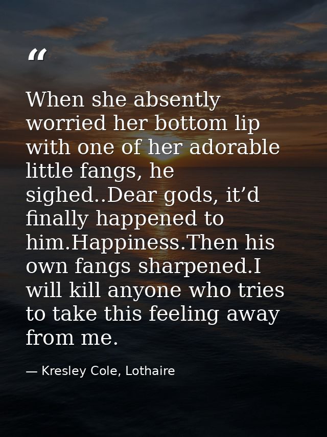 When she absently worried her bottom lip with one of her adorable little fangs, he sighed..Dear gods, it’d finally happe — Kresley Cole, Lothaire