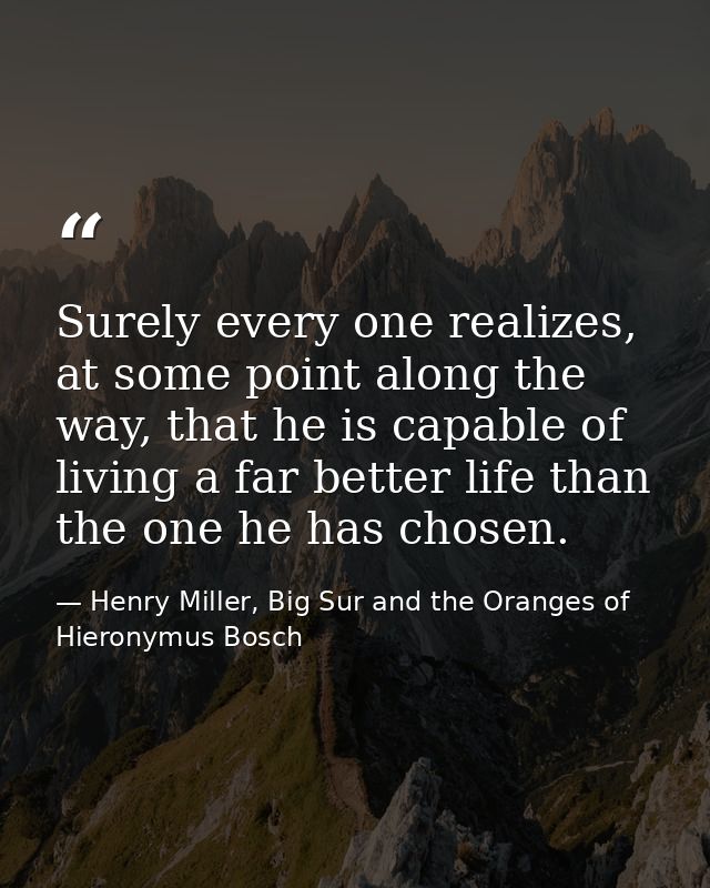 Surely every one realizes, at some point along the way, that he is capable of living a far better life than the one he h — Henry Miller, Big Sur and the Oranges of Hieronymus Bosch