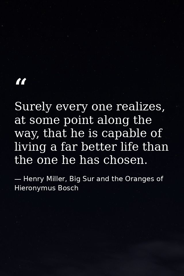 Surely every one realizes, at some point along the way, that he is capable of living a far better life than the one he h — Henry Miller, Big Sur and the Oranges of Hieronymus Bosch