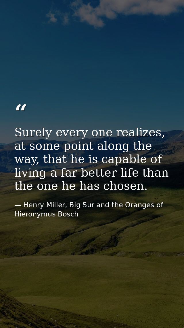 Surely every one realizes, at some point along the way, that he is capable of living a far better life than the one he h — Henry Miller, Big Sur and the Oranges of Hieronymus Bosch