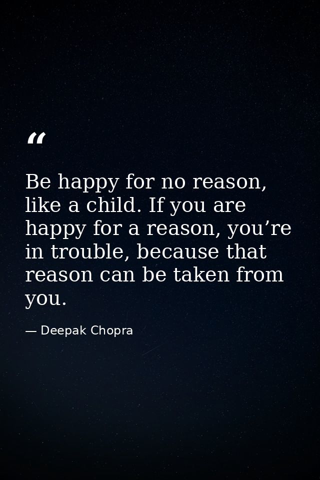 Be happy for no reason, like a child. If you are happy for a reason, you’re in trouble, because that reason can be taken — Deepak Chopra