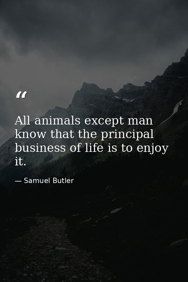 All animals except man know that the principal business of life is to enjoy it. — Samuel Butler