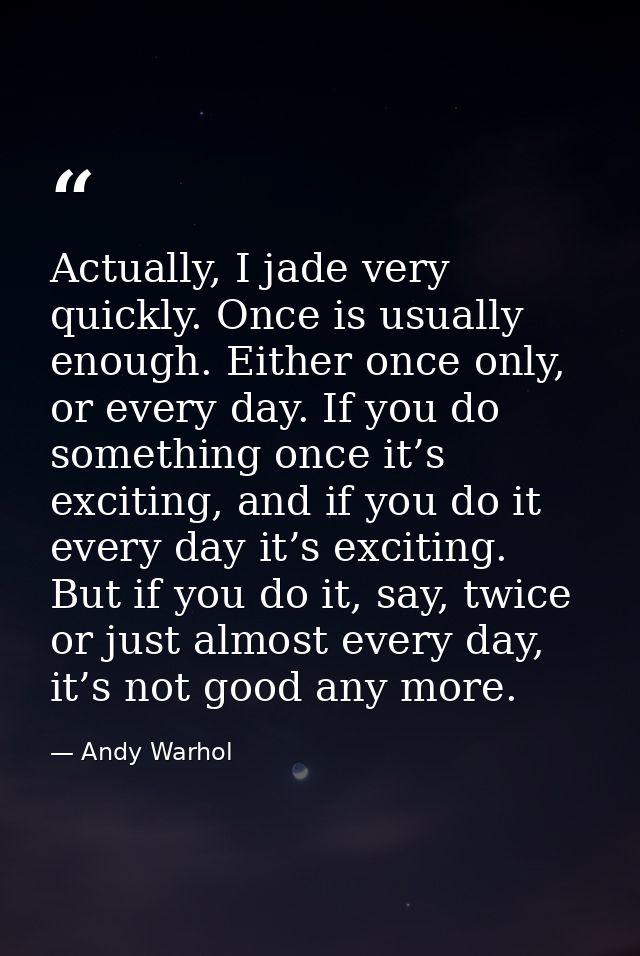 Actually, I jade very quickly. Once is usually enough. Either once only, or every day. If you do something once it’s exc — Andy Warhol