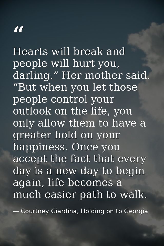 Hearts will break and people will hurt you, darling.” Her mother said. “But when you let those people control your outlo — Courtney Giardina, Holding on to Georgia