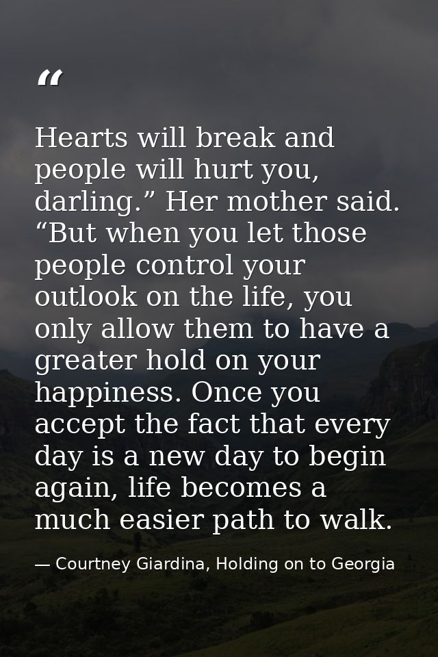 Hearts will break and people will hurt you, darling.” Her mother said. “But when you let those people control your outlo — Courtney Giardina, Holding on to Georgia