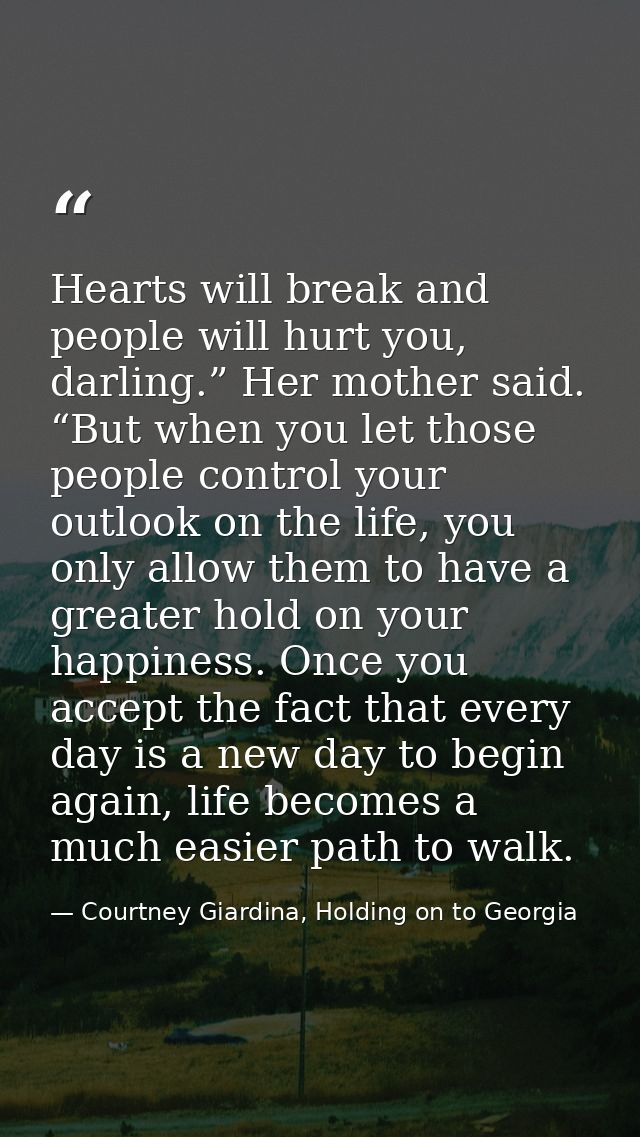 Hearts will break and people will hurt you, darling.” Her mother said. “But when you let those people control your outlo — Courtney Giardina, Holding on to Georgia