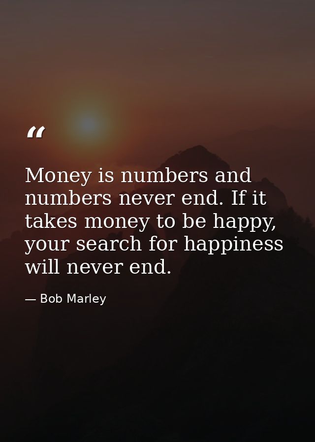 Money is numbers and numbers never end. If it takes money to be happy, your search for happiness will never end. — Bob Marley