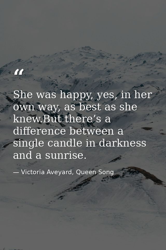 She was happy, yes, in her own way, as best as she knew.But there’s a difference between a single candle in darkness and — Victoria Aveyard, Queen Song