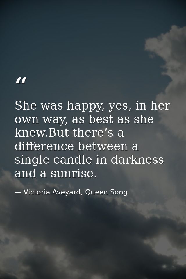 She was happy, yes, in her own way, as best as she knew.But there’s a difference between a single candle in darkness and — Victoria Aveyard, Queen Song