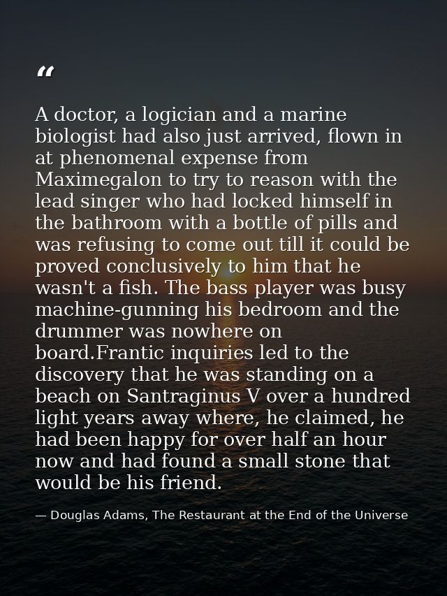 A doctor, a logician and a marine biologist had also just arrived, flown in at phenomenal expense from Maximegalon to tr — Douglas Adams, The Restaurant at the End of the Universe