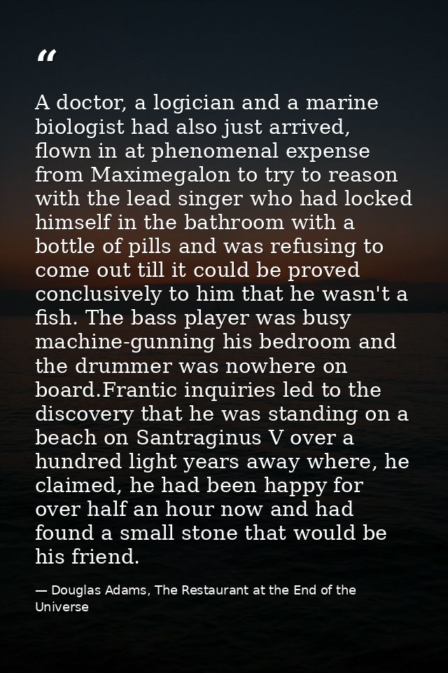 A doctor, a logician and a marine biologist had also just arrived, flown in at phenomenal expense from Maximegalon to tr — Douglas Adams, The Restaurant at the End of the Universe