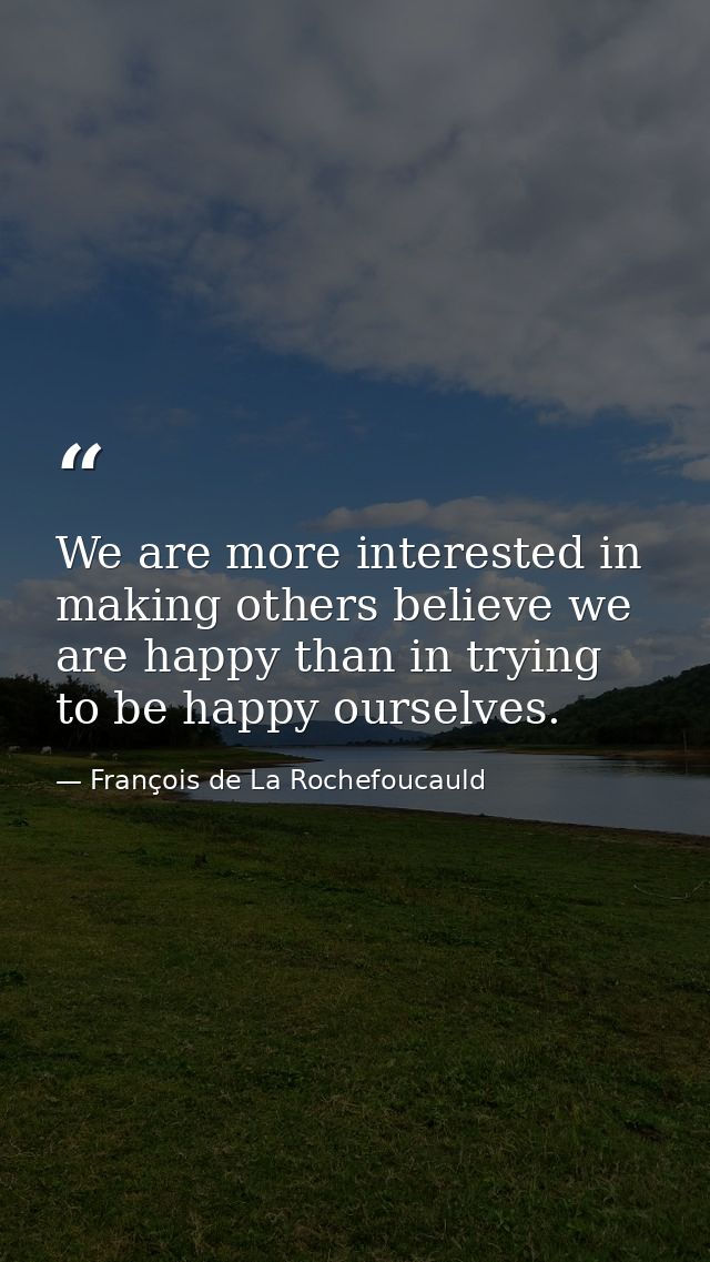 We are more interested in making others believe we are happy than in trying to be happy ourselves. — François de La Rochefoucauld