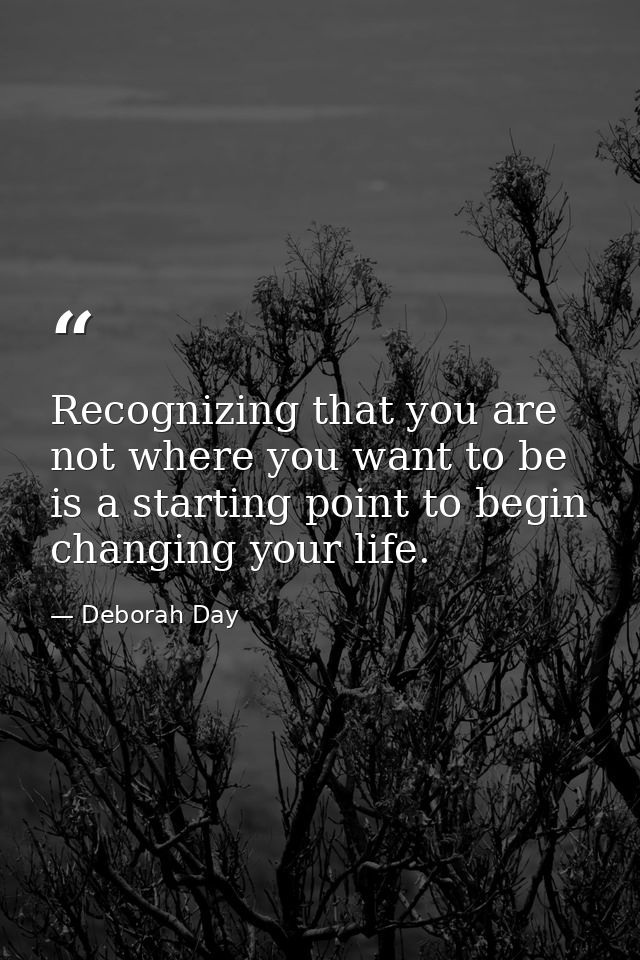 Recognizing that you are not where you want to be is a starting point to begin changing your life. — Deborah Day
