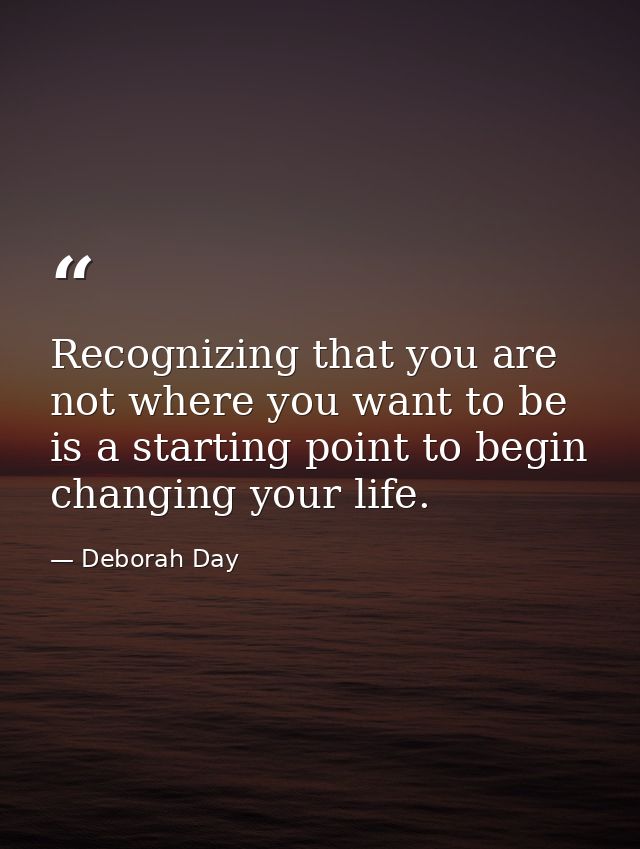 Recognizing that you are not where you want to be is a starting point to begin changing your life. — Deborah Day