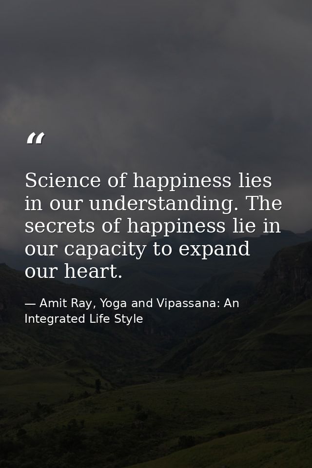 Science of happiness lies in our understanding. The secrets of happiness lie in our capacity to expand our heart. — Amit Ray, Yoga and Vipassana: An Integrated Life Style