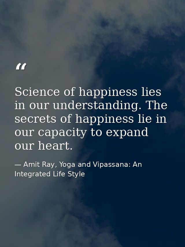 Science of happiness lies in our understanding. The secrets of happiness lie in our capacity to expand our heart. — Amit Ray, Yoga and Vipassana: An Integrated Life Style