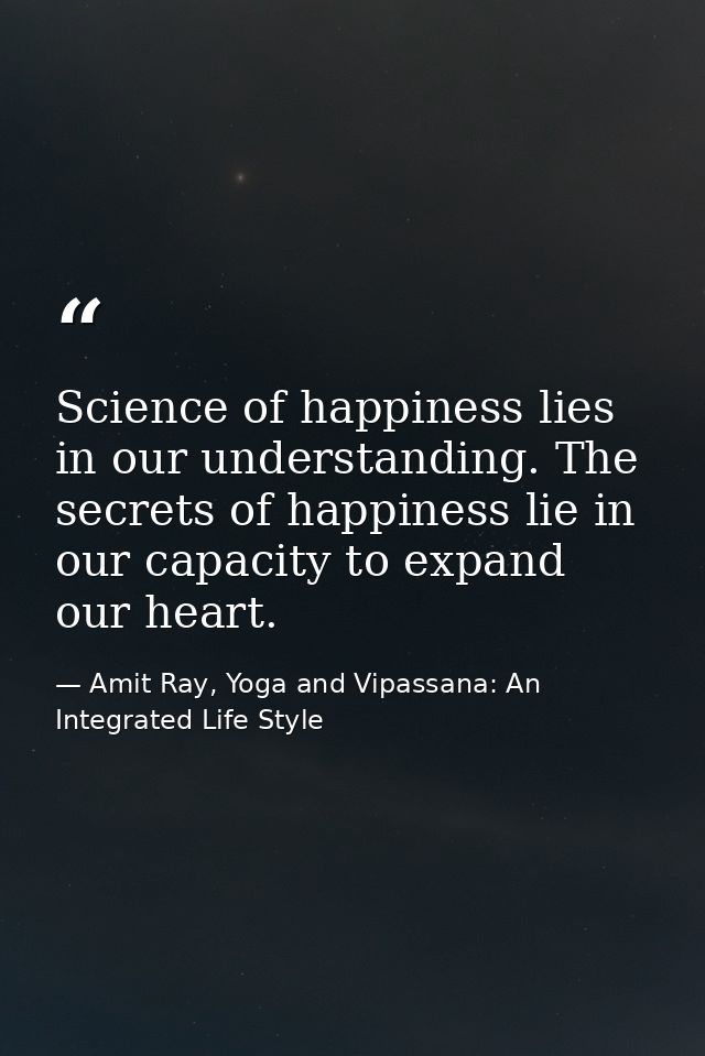Science of happiness lies in our understanding. The secrets of happiness lie in our capacity to expand our heart. — Amit Ray, Yoga and Vipassana: An Integrated Life Style