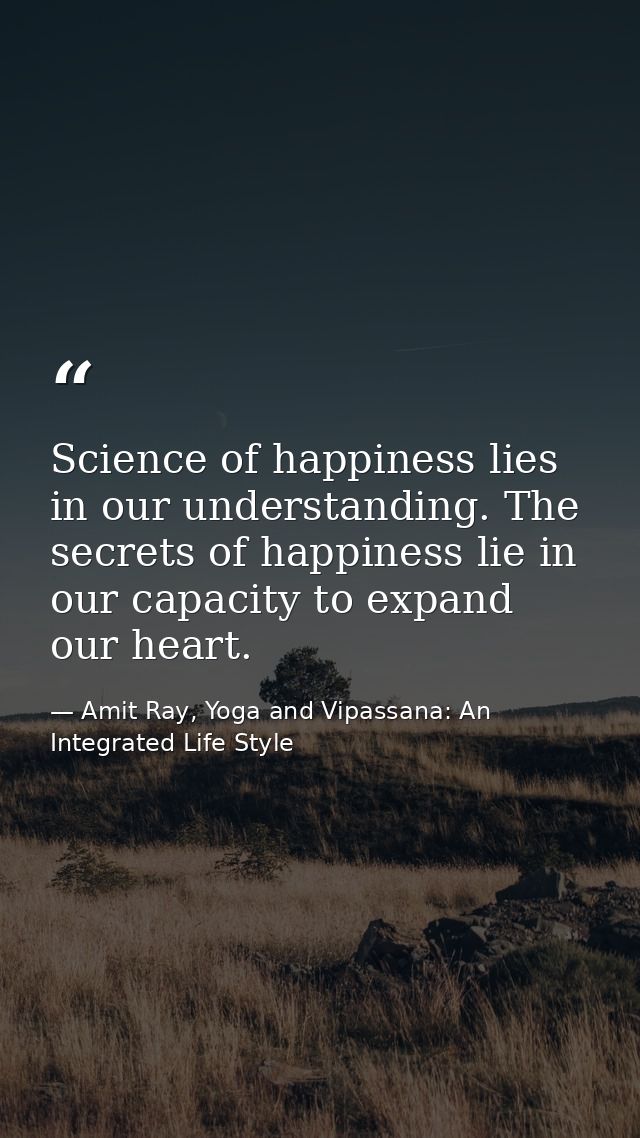 Science of happiness lies in our understanding. The secrets of happiness lie in our capacity to expand our heart. — Amit Ray, Yoga and Vipassana: An Integrated Life Style